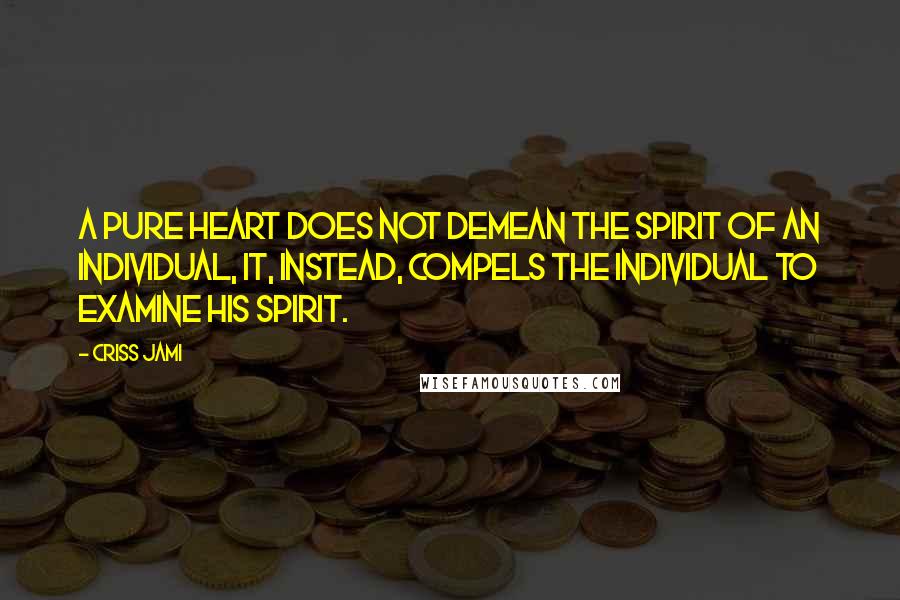 Criss Jami Quotes: A pure heart does not demean the spirit of an individual, it, instead, compels the individual to examine his spirit.