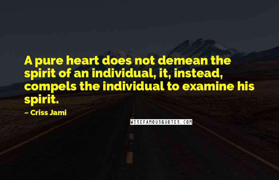 Criss Jami Quotes: A pure heart does not demean the spirit of an individual, it, instead, compels the individual to examine his spirit.