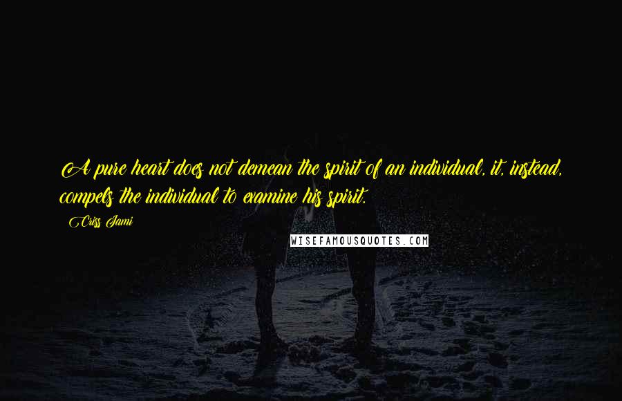 Criss Jami Quotes: A pure heart does not demean the spirit of an individual, it, instead, compels the individual to examine his spirit.