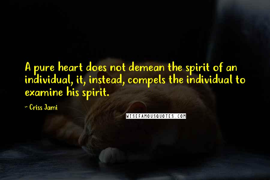Criss Jami Quotes: A pure heart does not demean the spirit of an individual, it, instead, compels the individual to examine his spirit.
