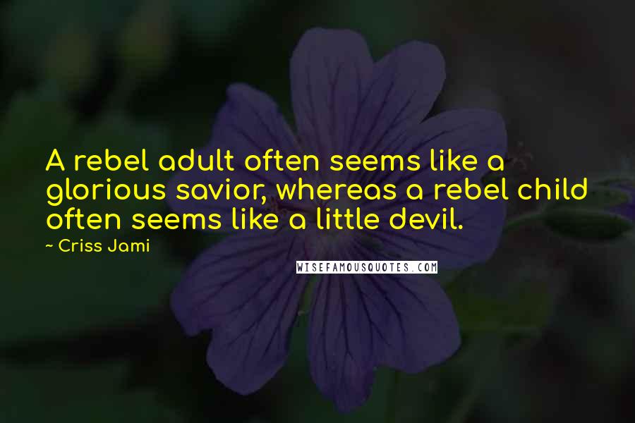 Criss Jami Quotes: A rebel adult often seems like a glorious savior, whereas a rebel child often seems like a little devil.