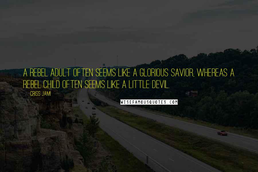 Criss Jami Quotes: A rebel adult often seems like a glorious savior, whereas a rebel child often seems like a little devil.