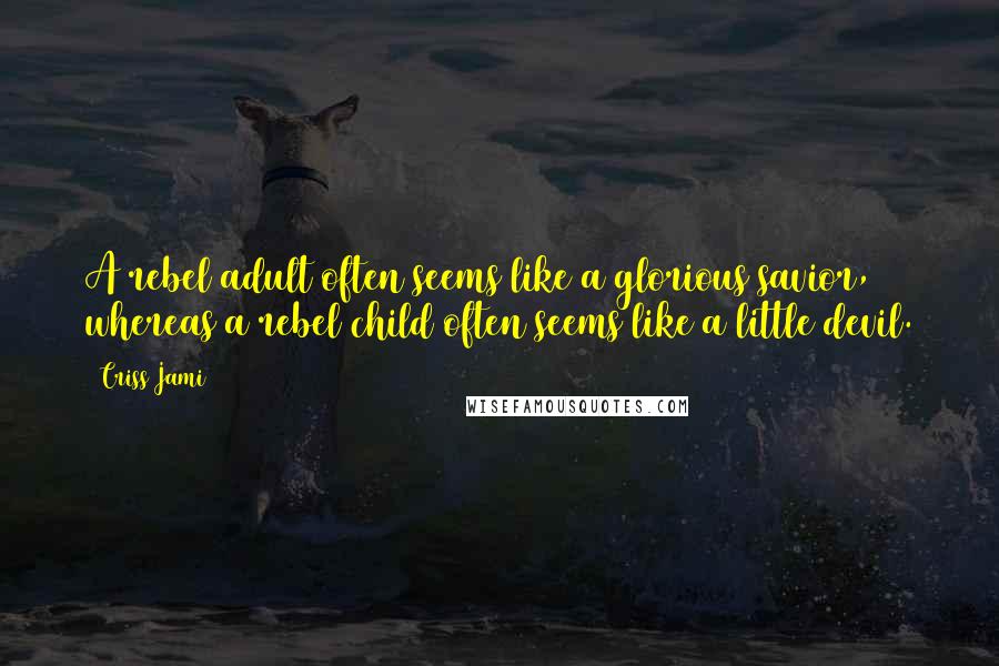 Criss Jami Quotes: A rebel adult often seems like a glorious savior, whereas a rebel child often seems like a little devil.