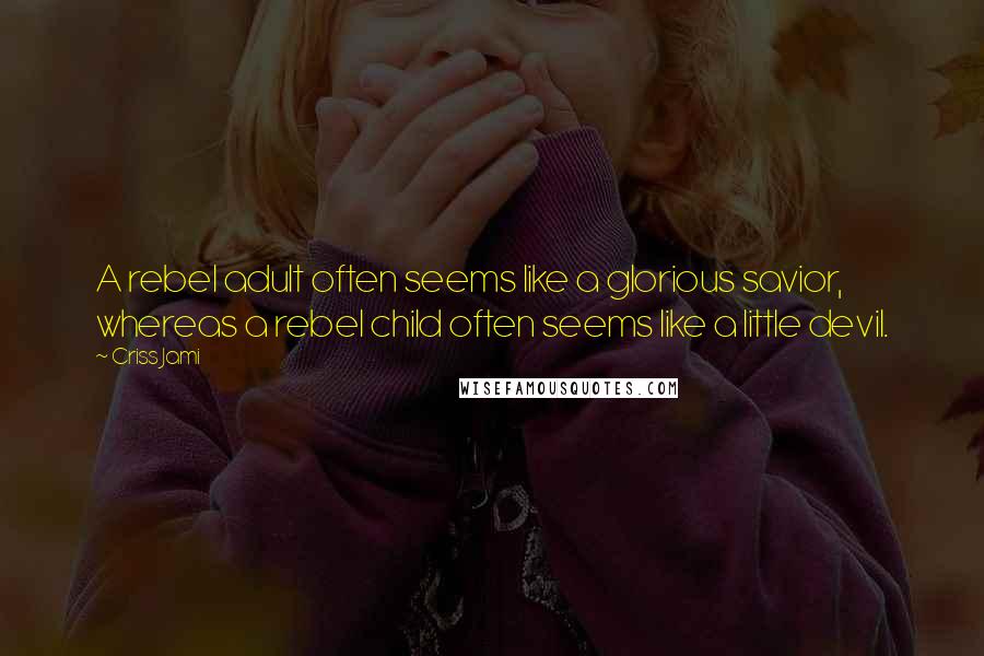 Criss Jami Quotes: A rebel adult often seems like a glorious savior, whereas a rebel child often seems like a little devil.