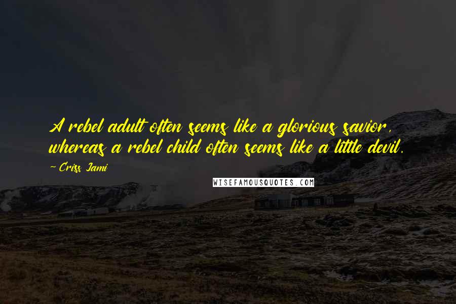 Criss Jami Quotes: A rebel adult often seems like a glorious savior, whereas a rebel child often seems like a little devil.