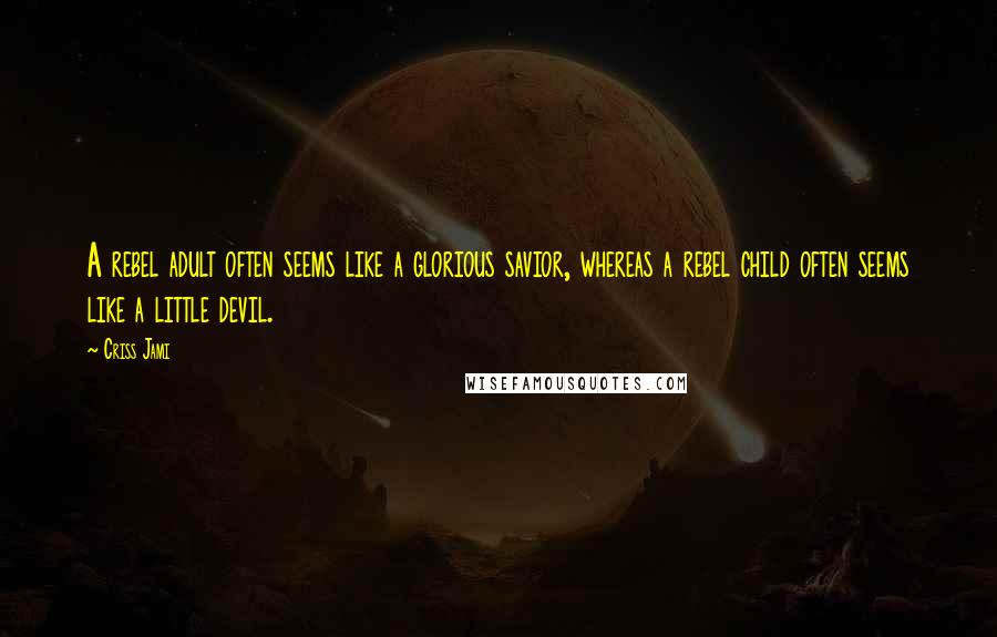 Criss Jami Quotes: A rebel adult often seems like a glorious savior, whereas a rebel child often seems like a little devil.