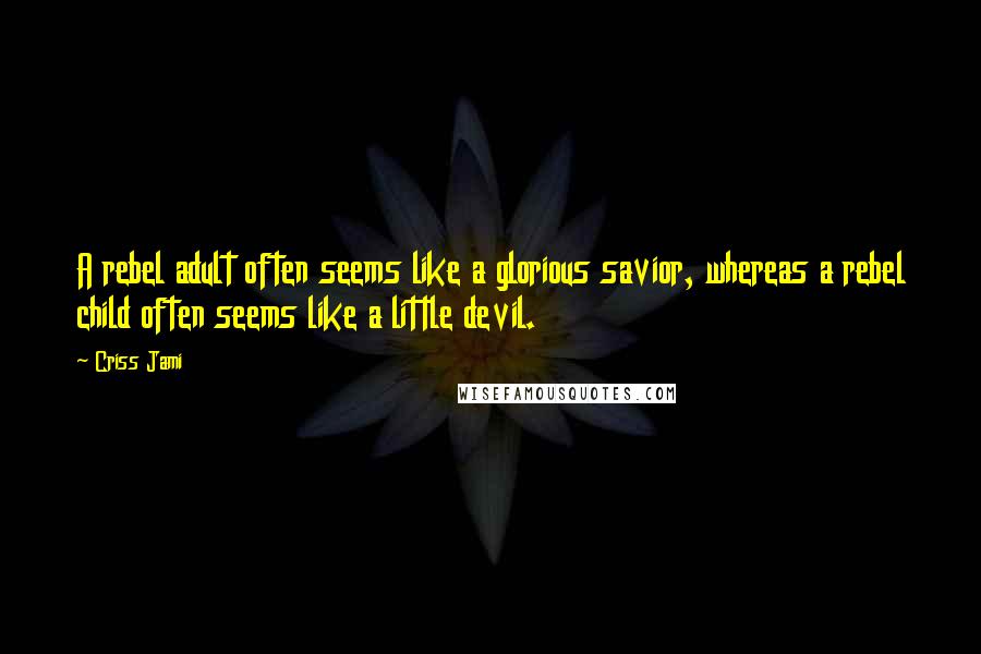 Criss Jami Quotes: A rebel adult often seems like a glorious savior, whereas a rebel child often seems like a little devil.