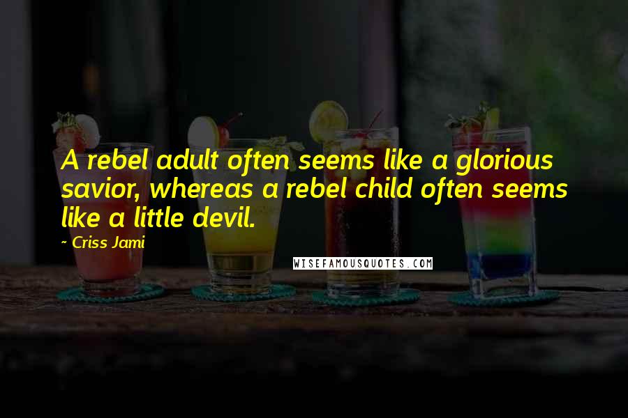 Criss Jami Quotes: A rebel adult often seems like a glorious savior, whereas a rebel child often seems like a little devil.