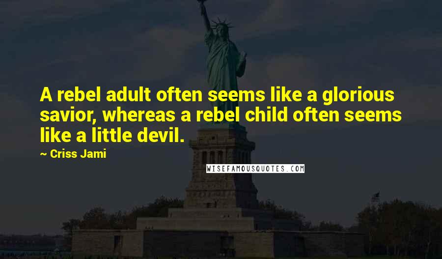 Criss Jami Quotes: A rebel adult often seems like a glorious savior, whereas a rebel child often seems like a little devil.