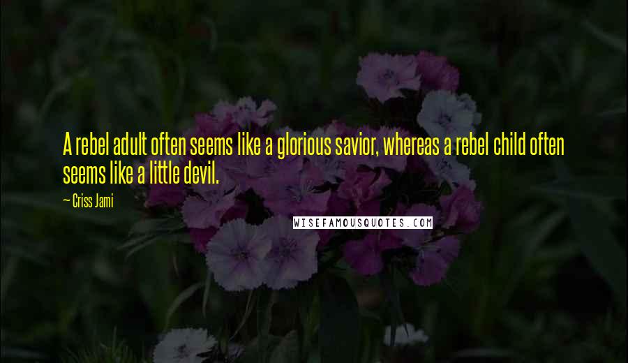 Criss Jami Quotes: A rebel adult often seems like a glorious savior, whereas a rebel child often seems like a little devil.