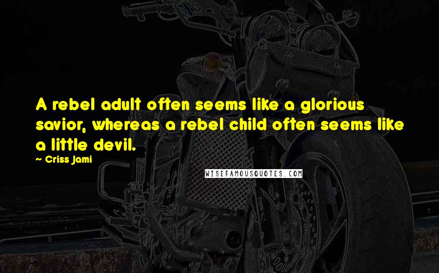 Criss Jami Quotes: A rebel adult often seems like a glorious savior, whereas a rebel child often seems like a little devil.