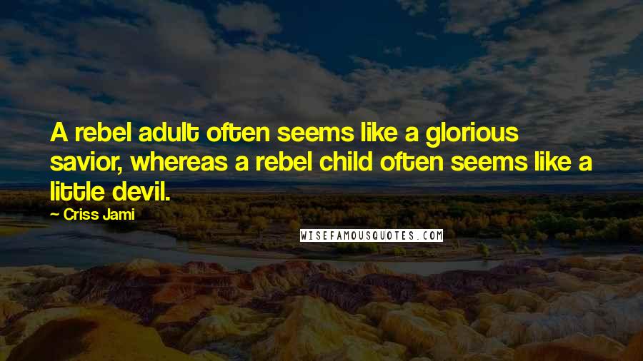 Criss Jami Quotes: A rebel adult often seems like a glorious savior, whereas a rebel child often seems like a little devil.