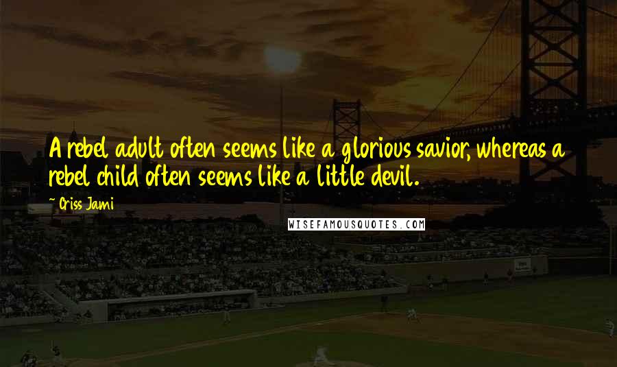 Criss Jami Quotes: A rebel adult often seems like a glorious savior, whereas a rebel child often seems like a little devil.