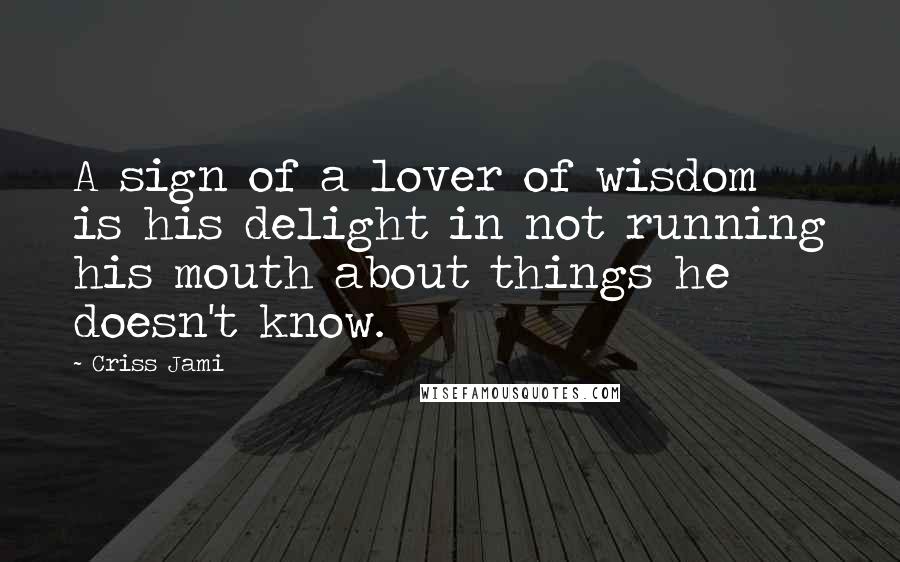 Criss Jami Quotes: A sign of a lover of wisdom is his delight in not running his mouth about things he doesn't know.