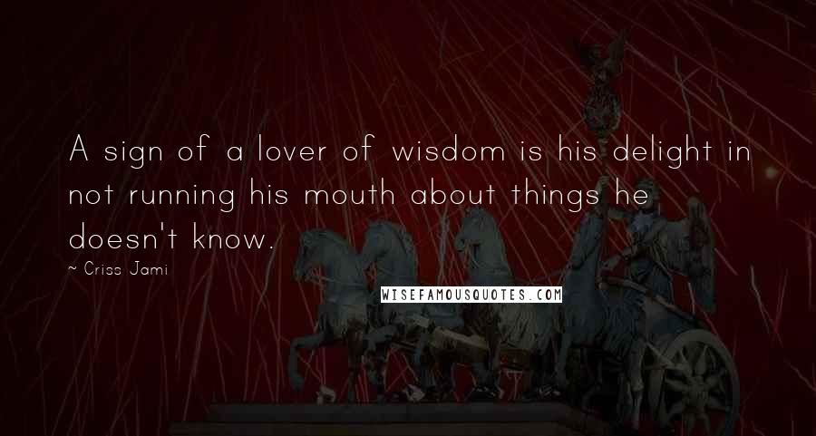 Criss Jami Quotes: A sign of a lover of wisdom is his delight in not running his mouth about things he doesn't know.