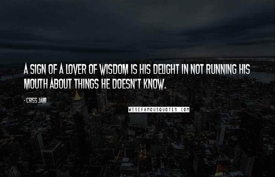 Criss Jami Quotes: A sign of a lover of wisdom is his delight in not running his mouth about things he doesn't know.