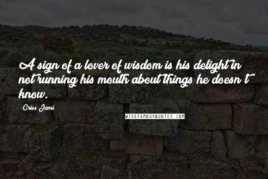 Criss Jami Quotes: A sign of a lover of wisdom is his delight in not running his mouth about things he doesn't know.