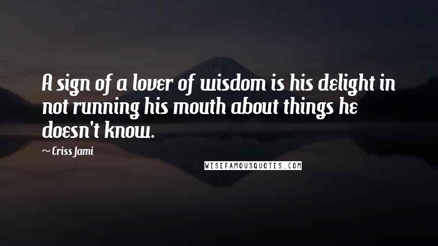 Criss Jami Quotes: A sign of a lover of wisdom is his delight in not running his mouth about things he doesn't know.