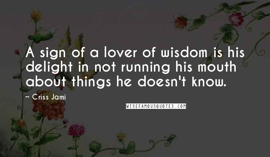 Criss Jami Quotes: A sign of a lover of wisdom is his delight in not running his mouth about things he doesn't know.