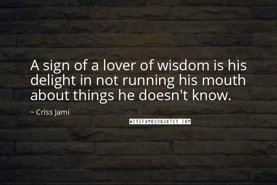 Criss Jami Quotes: A sign of a lover of wisdom is his delight in not running his mouth about things he doesn't know.