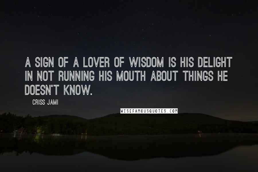 Criss Jami Quotes: A sign of a lover of wisdom is his delight in not running his mouth about things he doesn't know.