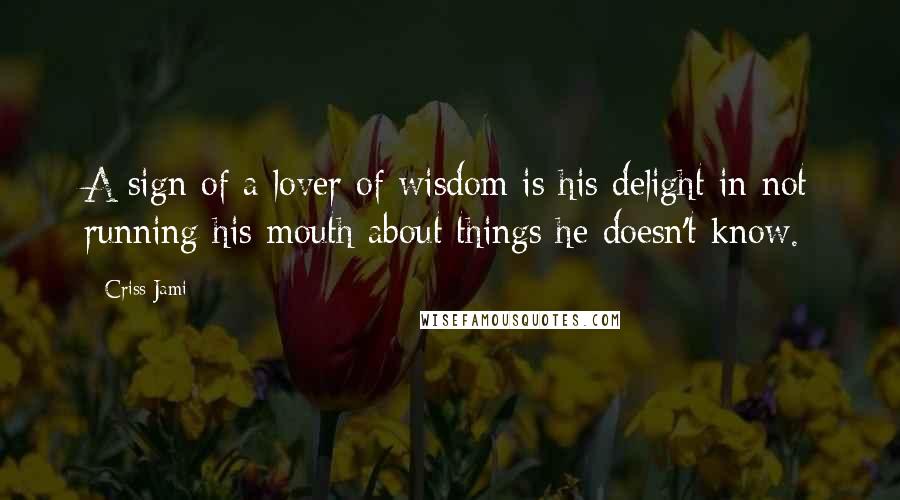 Criss Jami Quotes: A sign of a lover of wisdom is his delight in not running his mouth about things he doesn't know.