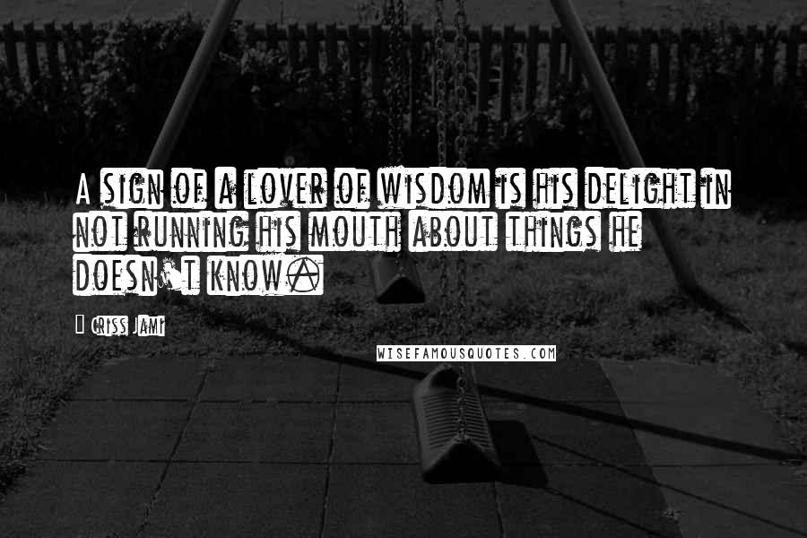 Criss Jami Quotes: A sign of a lover of wisdom is his delight in not running his mouth about things he doesn't know.