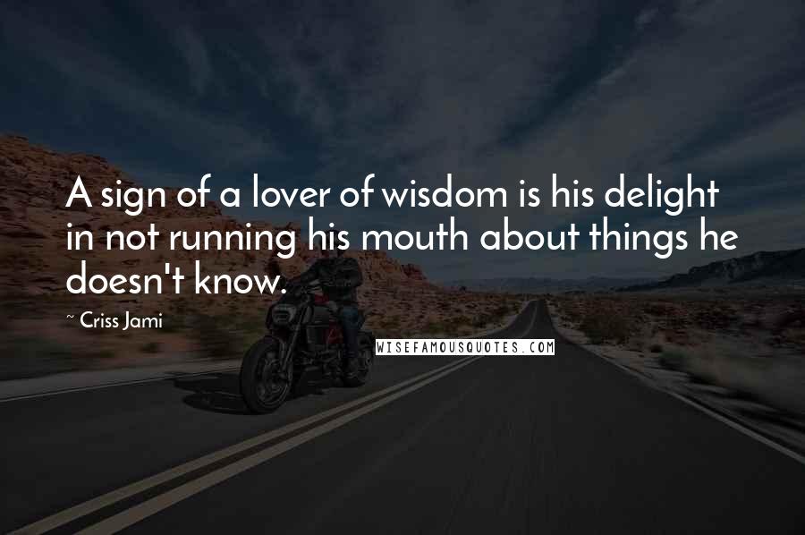 Criss Jami Quotes: A sign of a lover of wisdom is his delight in not running his mouth about things he doesn't know.