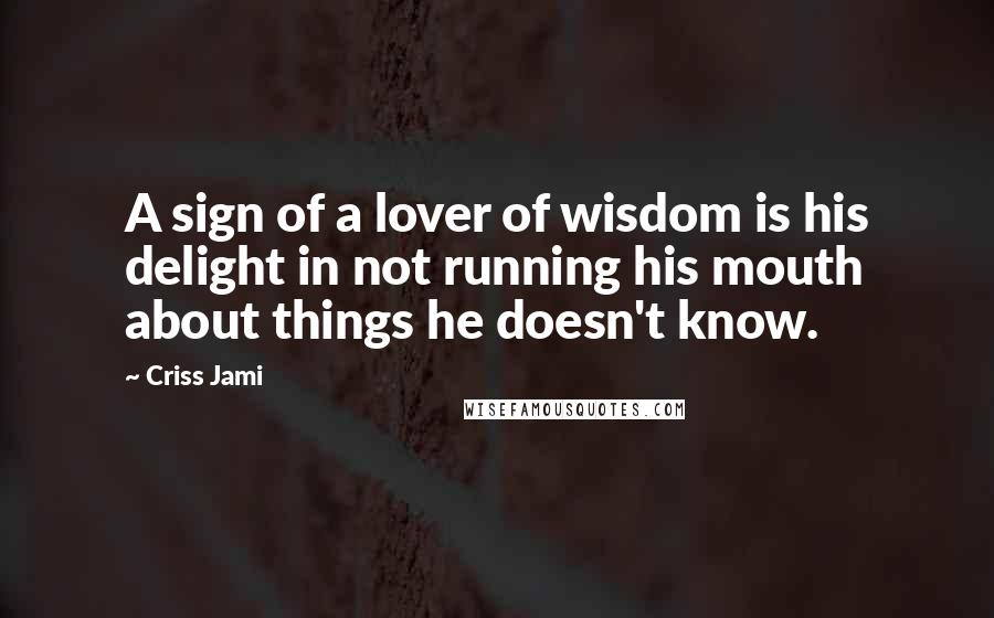 Criss Jami Quotes: A sign of a lover of wisdom is his delight in not running his mouth about things he doesn't know.