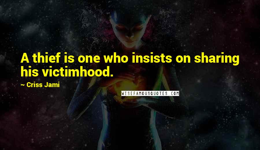 Criss Jami Quotes: A thief is one who insists on sharing his victimhood.