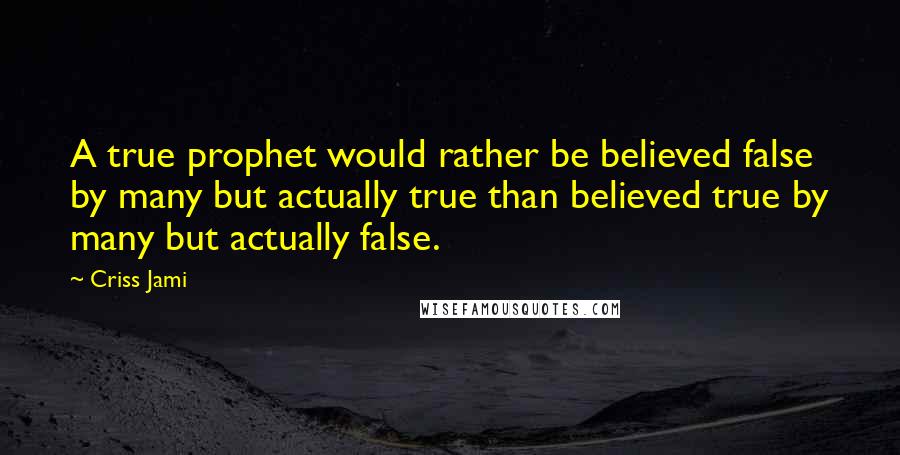 Criss Jami Quotes: A true prophet would rather be believed false by many but actually true than believed true by many but actually false.