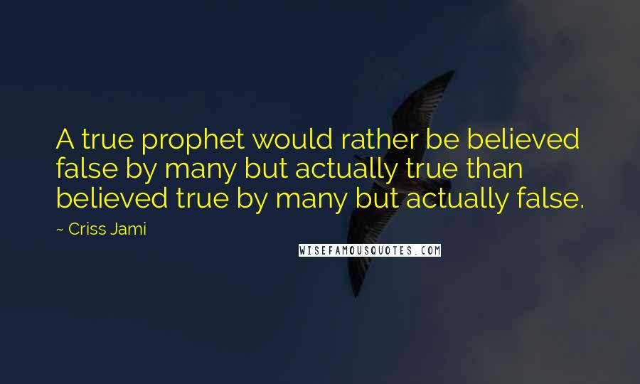 Criss Jami Quotes: A true prophet would rather be believed false by many but actually true than believed true by many but actually false.