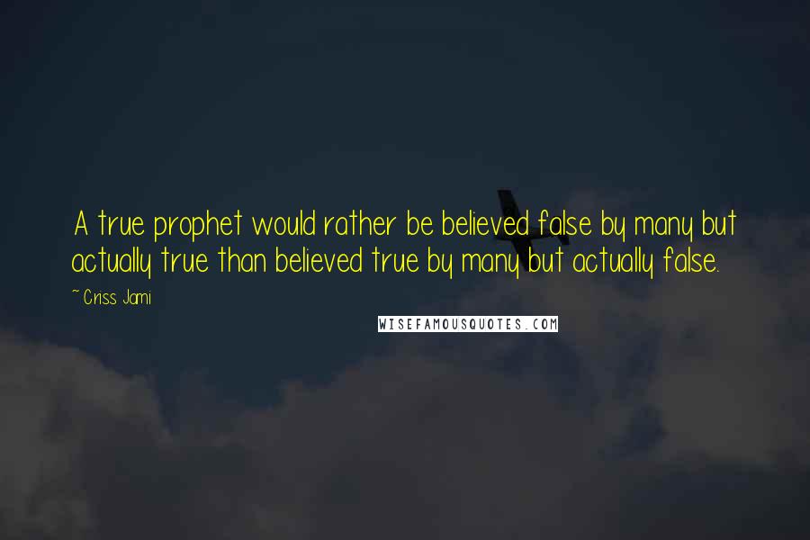 Criss Jami Quotes: A true prophet would rather be believed false by many but actually true than believed true by many but actually false.