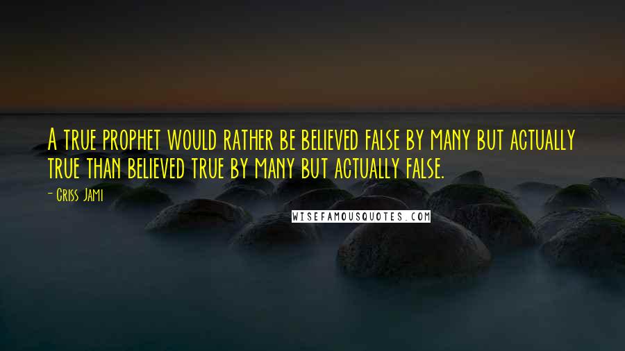 Criss Jami Quotes: A true prophet would rather be believed false by many but actually true than believed true by many but actually false.