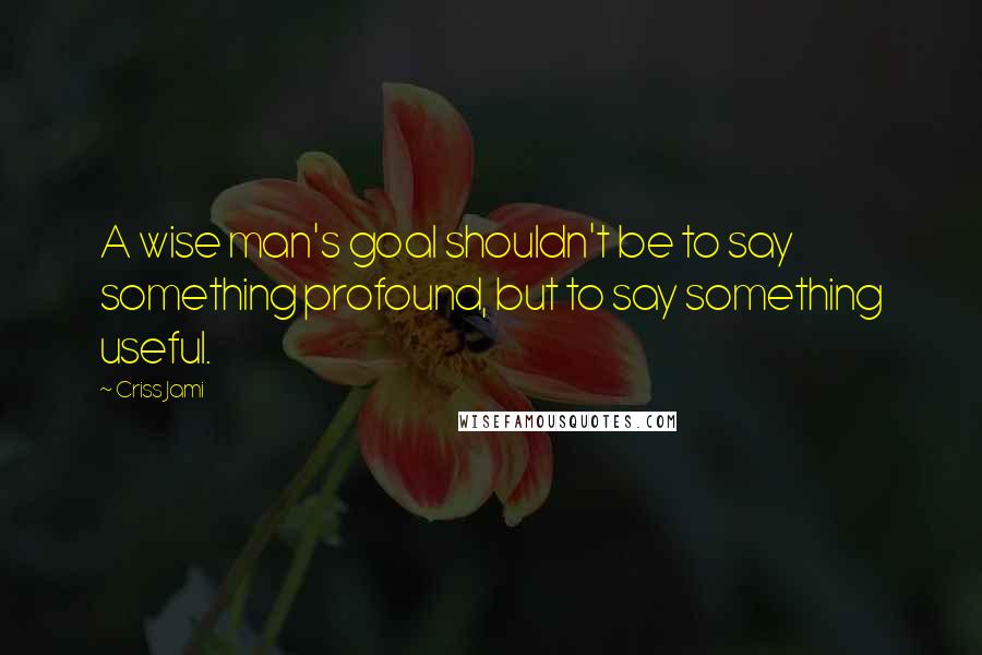 Criss Jami Quotes: A wise man's goal shouldn't be to say something profound, but to say something useful.