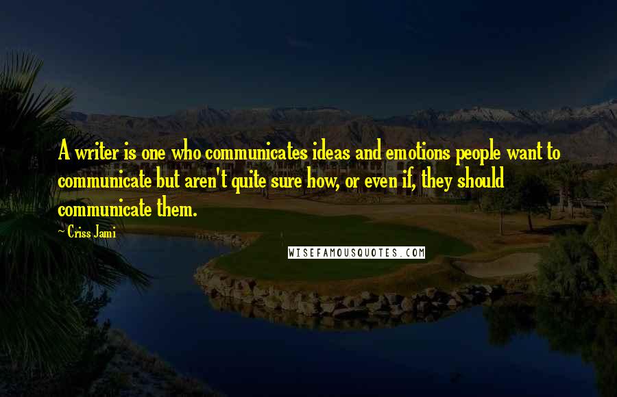 Criss Jami Quotes: A writer is one who communicates ideas and emotions people want to communicate but aren't quite sure how, or even if, they should communicate them.