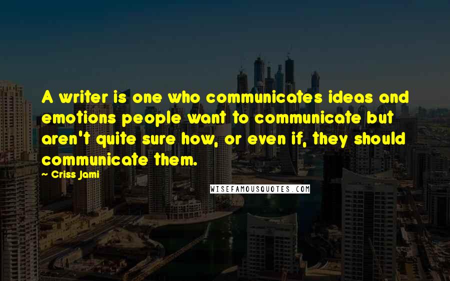 Criss Jami Quotes: A writer is one who communicates ideas and emotions people want to communicate but aren't quite sure how, or even if, they should communicate them.