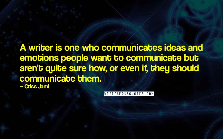 Criss Jami Quotes: A writer is one who communicates ideas and emotions people want to communicate but aren't quite sure how, or even if, they should communicate them.