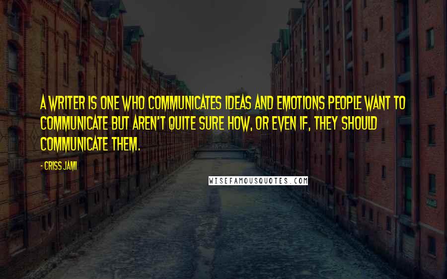 Criss Jami Quotes: A writer is one who communicates ideas and emotions people want to communicate but aren't quite sure how, or even if, they should communicate them.