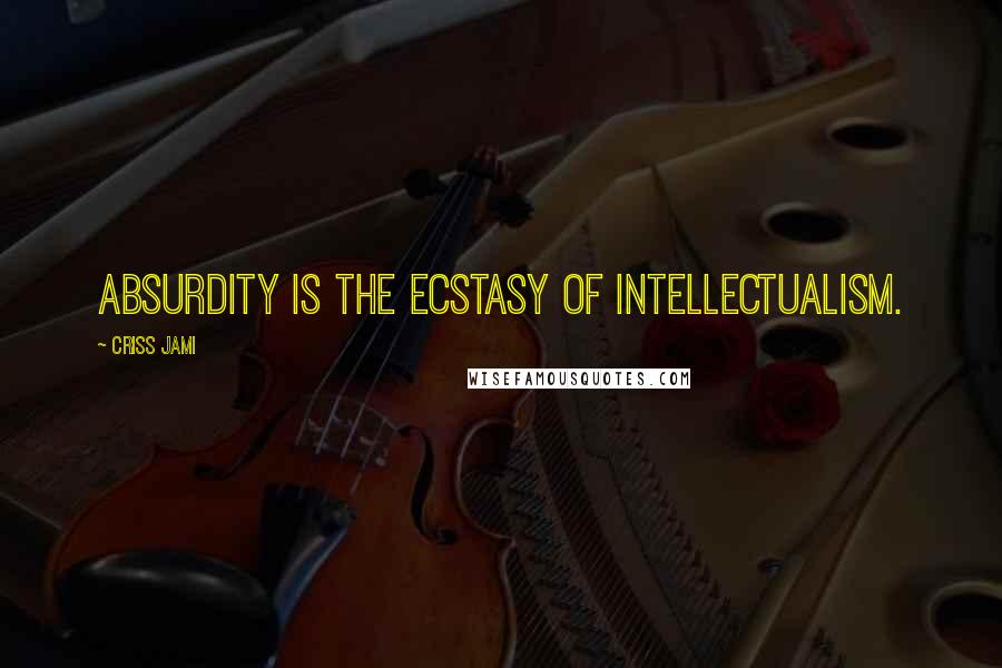 Criss Jami Quotes: Absurdity is the ecstasy of intellectualism.