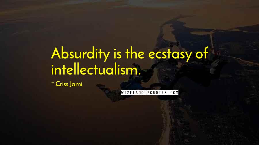 Criss Jami Quotes: Absurdity is the ecstasy of intellectualism.