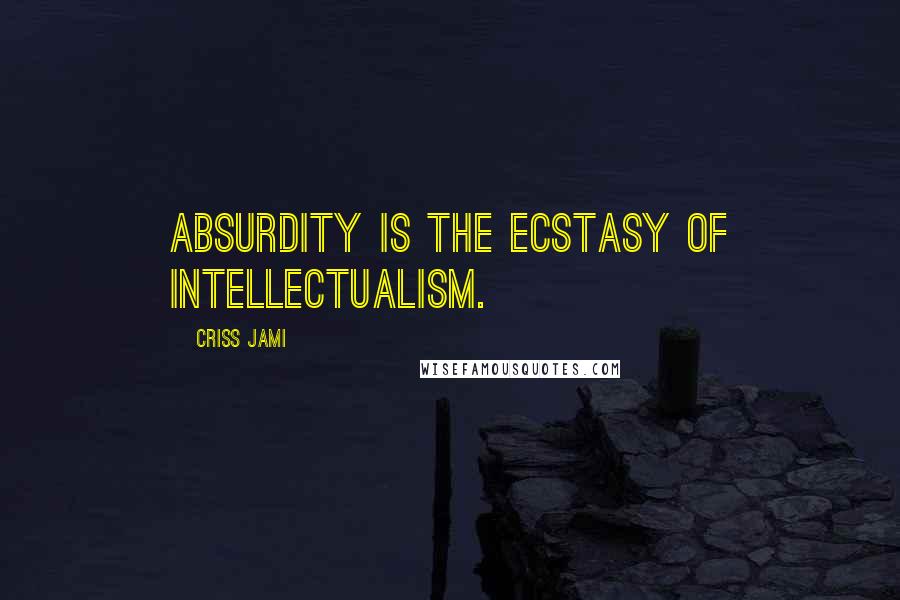 Criss Jami Quotes: Absurdity is the ecstasy of intellectualism.