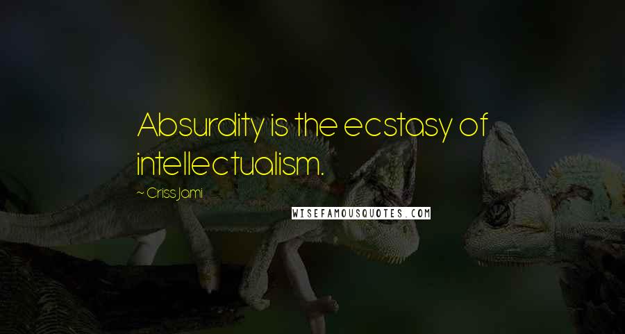 Criss Jami Quotes: Absurdity is the ecstasy of intellectualism.