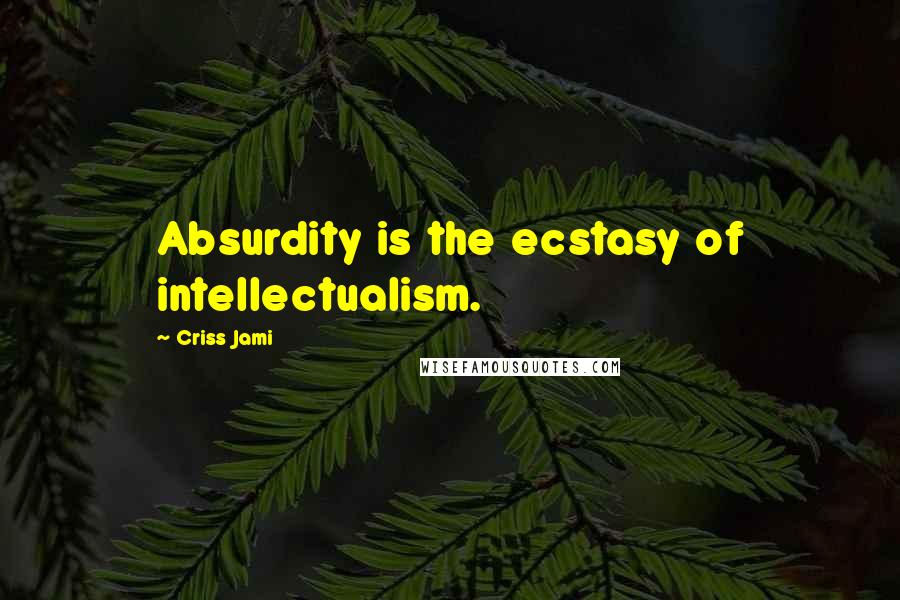 Criss Jami Quotes: Absurdity is the ecstasy of intellectualism.