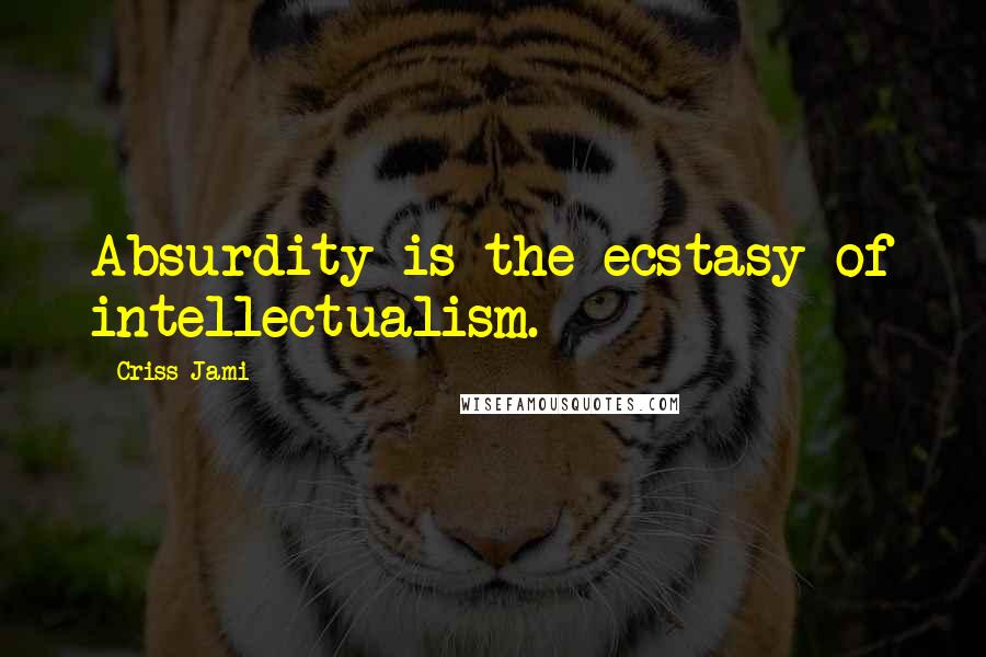 Criss Jami Quotes: Absurdity is the ecstasy of intellectualism.
