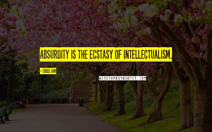 Criss Jami Quotes: Absurdity is the ecstasy of intellectualism.