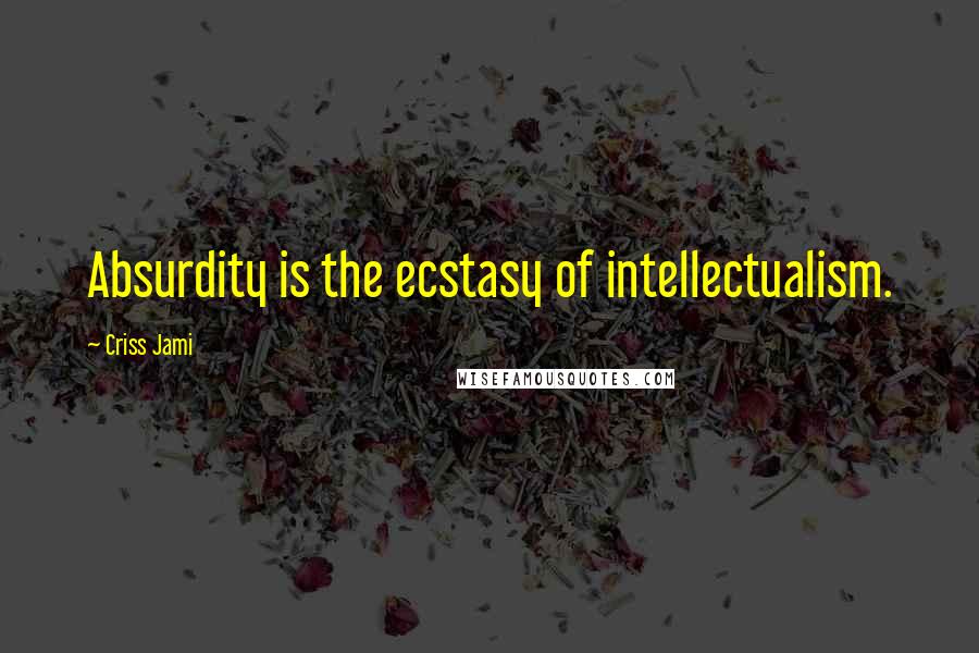 Criss Jami Quotes: Absurdity is the ecstasy of intellectualism.