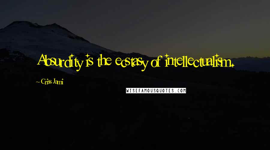Criss Jami Quotes: Absurdity is the ecstasy of intellectualism.