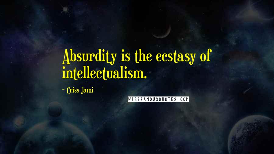 Criss Jami Quotes: Absurdity is the ecstasy of intellectualism.