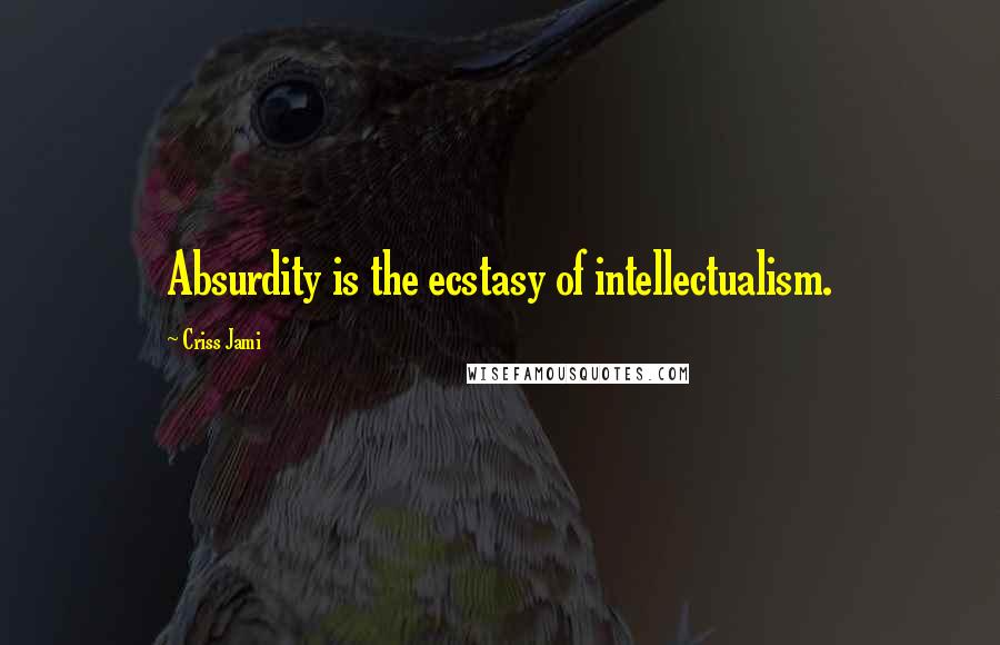 Criss Jami Quotes: Absurdity is the ecstasy of intellectualism.